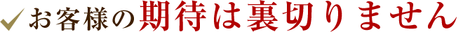 お客様の期待は裏切りません