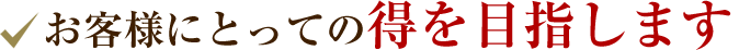 お客様にとっての得を目指します