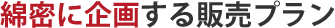 綿密に企画する販売プラン